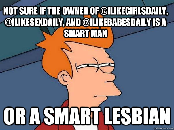 Not sure if the owner of @ilikegirlsdaily, @ilikesexdaily, and @ilikebabesdaily is a smart man or a smart lesbian  Futurama Fry