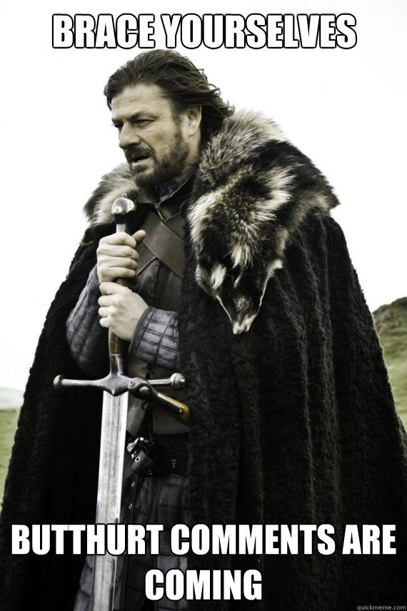 Brace yourselves Butthurt Comments are Coming  Brace yourself