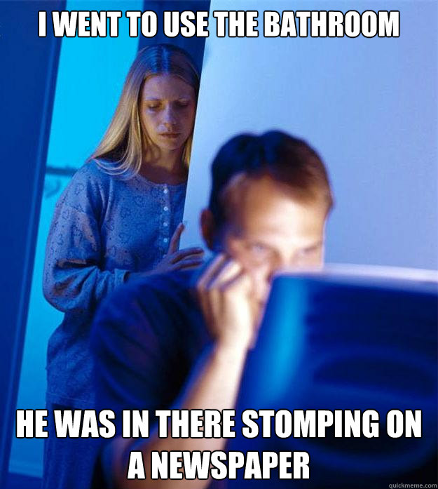 I Went To Use The Bathroom He Was In There Stomping On A Newspaper Redditors Wife Quickmeme 