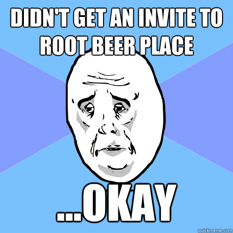 Didn't get an invite to root beer place ...okay  Okay Guy