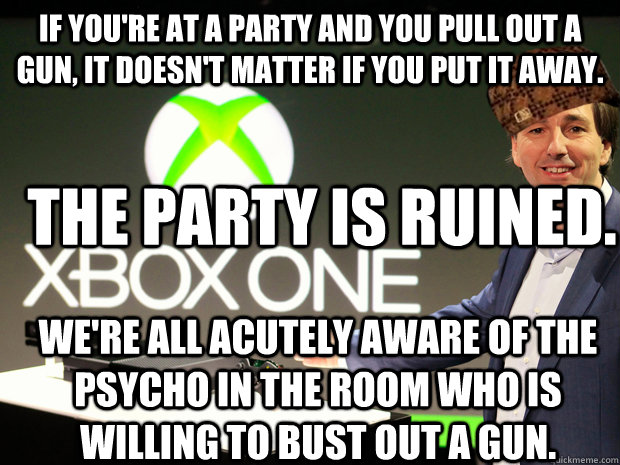 If you're at a party and you pull out a gun, it doesn't matter if you put it away. the party is ruined. We're all acutely aware of the psycho in the room who is willing to bust out a gun.  Scumbag Xbox One