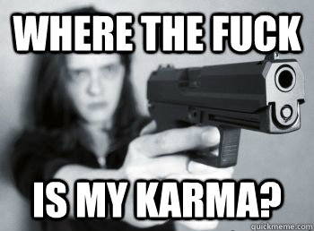 WHERE THE FUCK IS MY KARMA?  