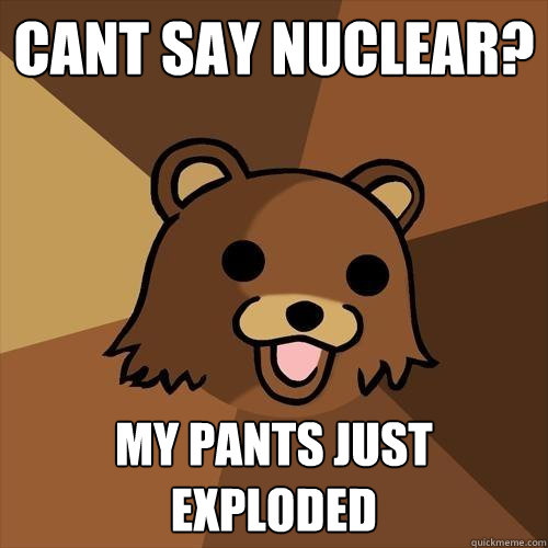 CANT SAY NUCLEAR? MY PANTS JUST EXPLODED  Pedobear