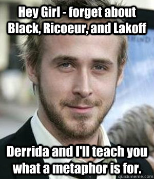 Hey Girl - forget about Black, Ricoeur, and Lakoff Derrida and I'll teach you what a metaphor is for. - Hey Girl - forget about Black, Ricoeur, and Lakoff Derrida and I'll teach you what a metaphor is for.  Misc