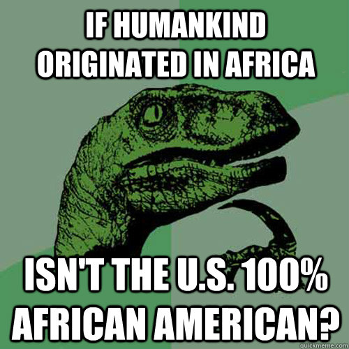 If humankind originated in Africa Isn't the U.S. 100% African American?  Philosoraptor