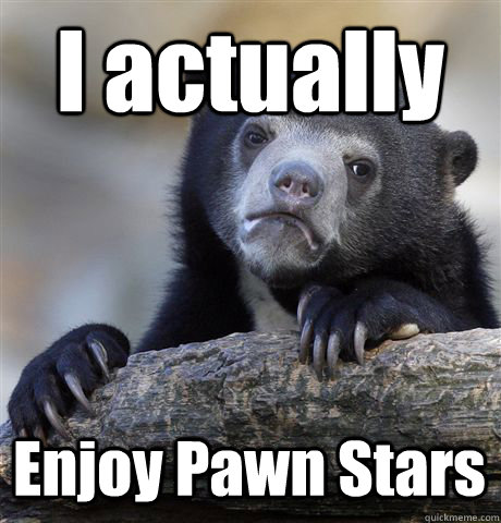 I actually  Enjoy Pawn Stars  Confession Bear