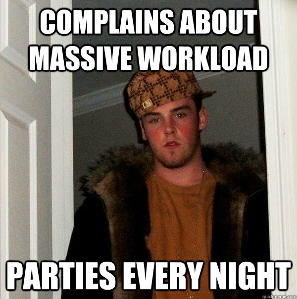 Complains about massive workload Parties every night - Complains about massive workload Parties every night  Scumbag Steve