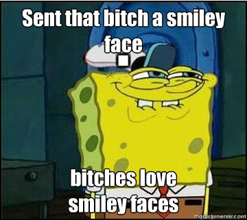 Sent that bitch a smiley face bitches love
smiley faces  Spongebob