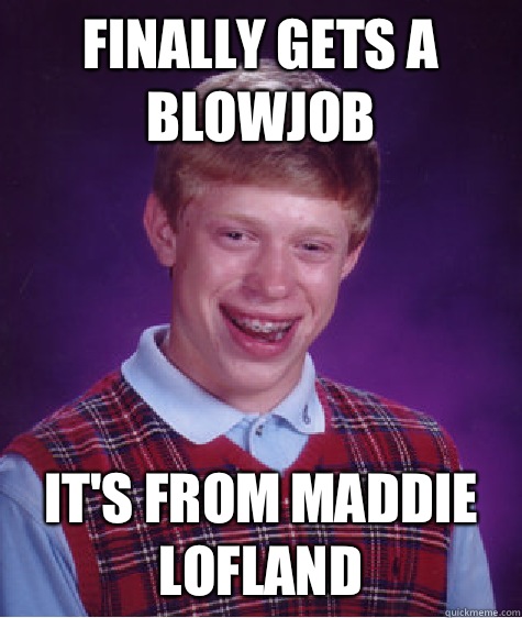 Finally gets a blowjob It's from Maddie lofland  Bad Luck Brian