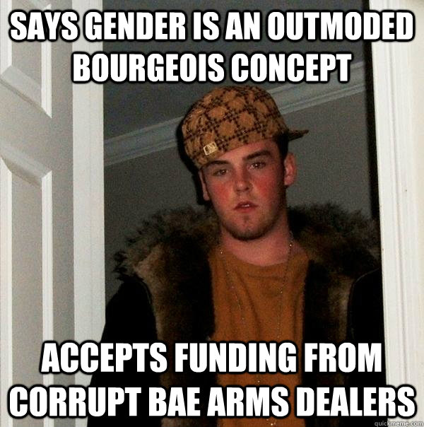 says gender is an outmoded bourgeois concept accepts funding from corrupt BAE arms dealers  Scumbag Steve