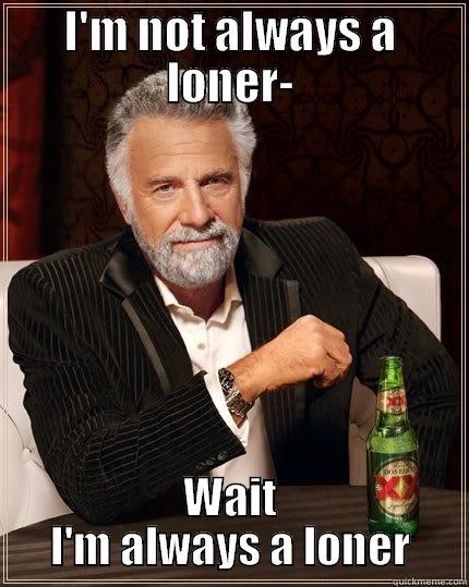 Loner Forever - I'M NOT ALWAYS A LONER- WAIT I'M ALWAYS A LONER The Most Interesting Man In The World