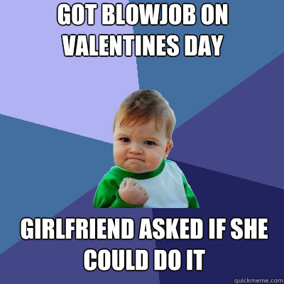 Got blowjob on valentines day girlfriend asked if she could do it  Success Baby