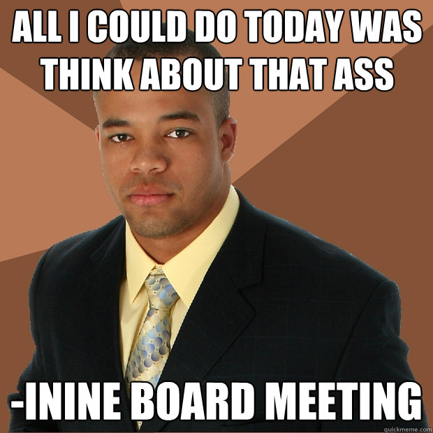 All I could do today was think about that ass -inine board meeting  Successful Black Man