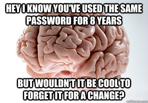 hey i know you've used the same password for 8 years but wouldn't it be cool to forget it for a change?  Scumbag Brain