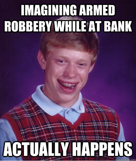 imagining armed robbery while at bank actually happens  Bad Luck Brian