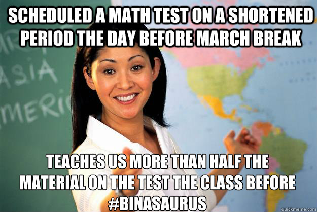 scheduled a math test on a shortened period the day before march break teaches us more than half the material on the test the class before
#binasaurus   Unhelpful High School Teacher