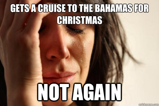 Gets a cruise to the Bahamas for Christmas Not Again  First World Problems