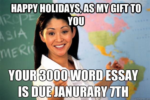 Happy Holidays, as my gift to you your 3000 word essay is due janurary 7th Caption 3 goes here  Unhelpful High School Teacher