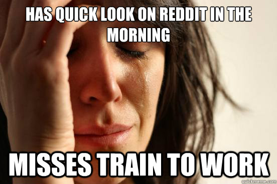 Has quick look on Reddit in the morning Misses train to work  First World Problems