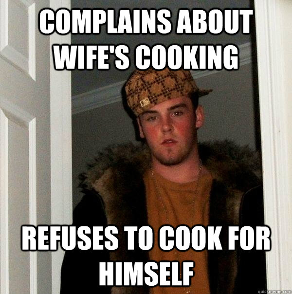 Complains about wife's cooking Refuses to cook for himself - Complains about wife's cooking Refuses to cook for himself  Scumbag Steve