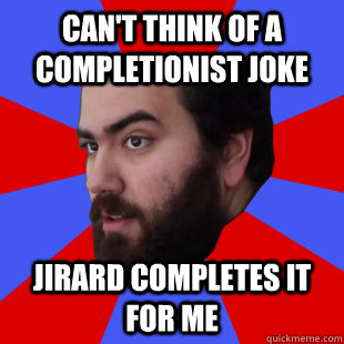 can't think of a completionist joke jirard completes it for me   The Completionist