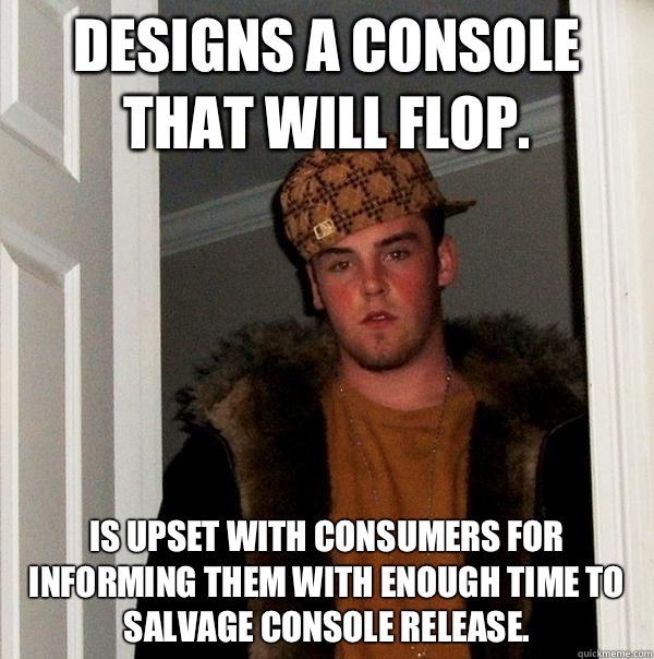 Designs a console that will flop. Is upset with consumers for informing them with enough time to salvage console release.  Scumbag Steve