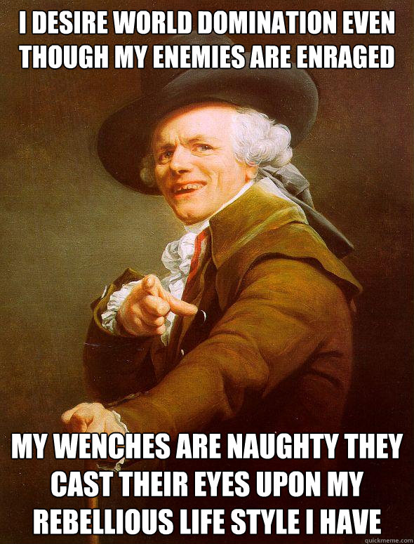 i desire world domination even though my enemies are enraged  my wenches are naughty they cast their eyes upon my rebellious life style i have   Joseph Ducreux