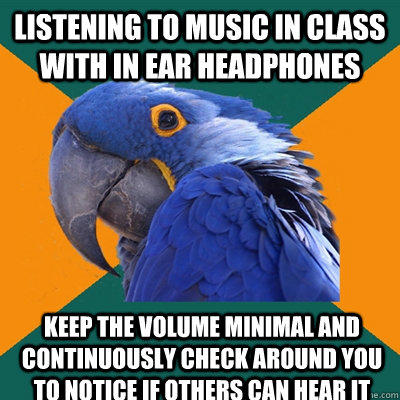 Listening to music in class with in ear headphones Keep the volume minimal and continuously check around you to notice if others can hear it - Listening to music in class with in ear headphones Keep the volume minimal and continuously check around you to notice if others can hear it  Paranoid Parrot