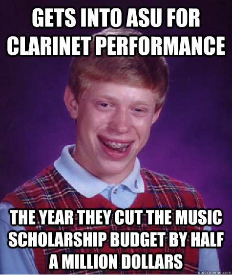 Gets into ASU for clarinet performance the year they cut the music scholarship budget by half a million dollars  Bad Luck Brian