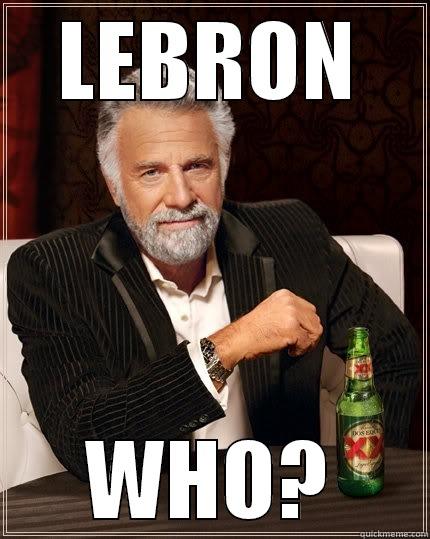 Basketball? Now  - LEBRON WHO? The Most Interesting Man In The World