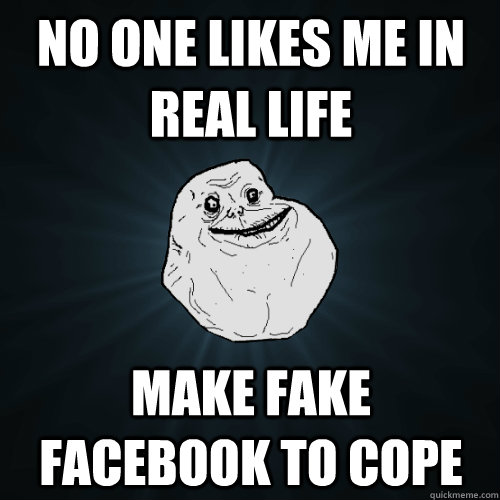 NO ONE LIKES ME IN REAL LIFE MAKE FAKE FACEBOOK TO COPE  Forever Alone