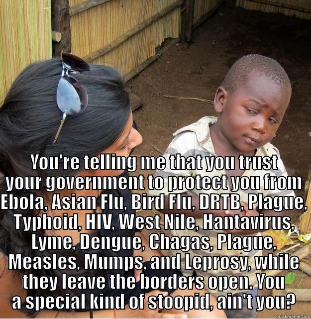  YOU'RE TELLING ME THAT YOU TRUST YOUR GOVERNMENT TO PROTECT YOU FROM EBOLA, ASIAN FLU, BIRD FLU, DRTB, PLAGUE, TYPHOID, HIV, WEST NILE, HANTAVIRUS, LYME, DENGUE, CHAGAS, PLAGUE, MEASLES, MUMPS, AND LEPROSY, WHILE THEY LEAVE THE BORDERS OPEN. YOU A SPECIAL Skeptical Third World Kid