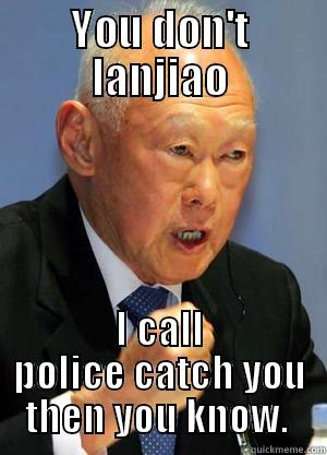 Lee kwan yew  - YOU DON'T LANJIAO I CALL POLICE CATCH YOU THEN YOU KNOW.  Misc
