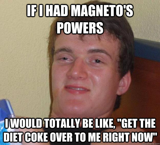 If i had Magneto's powers i would totally be like, 