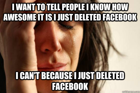 i want to tell people i know how awesome it is i just deleted facebook i can't because i just deleted facebook  First World Problems