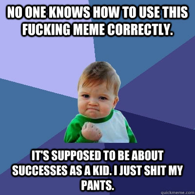 No one knows how to use this fucking meme correctly. It's supposed to be about successes as a kid. I just shit my pants. - No one knows how to use this fucking meme correctly. It's supposed to be about successes as a kid. I just shit my pants.  Success Kid