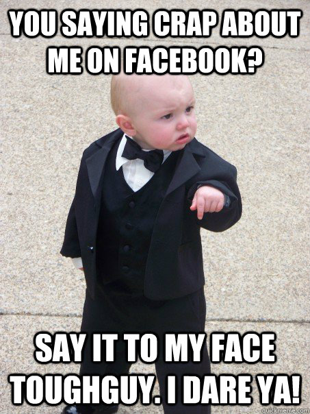 You saying Crap about me on Facebook? Say it to my face toughguy. I dare ya!  Baby Godfather