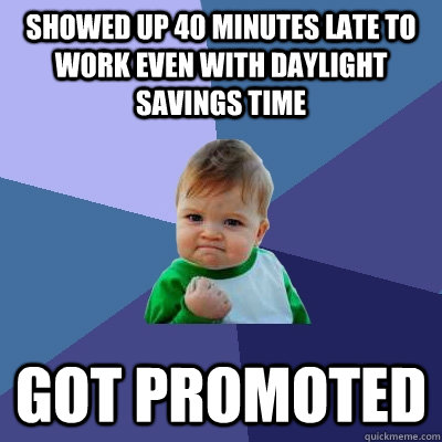 Showed up 40 minutes late to work even with daylight savings time Got promoted  Success Kid