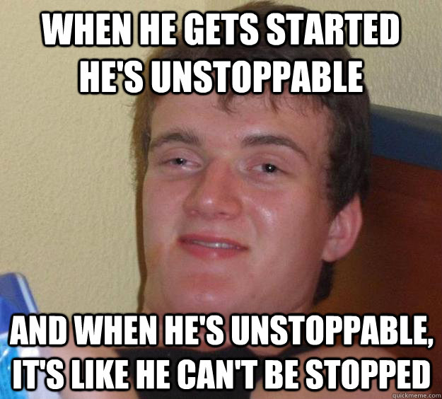 when he gets started he's unstoppable and when he's unstoppable, it's like he can't be stopped  10 Guy