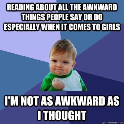 Reading about all the awkward things people say or do especially when it comes to girls I'm not as awkward as I thought  Success Kid