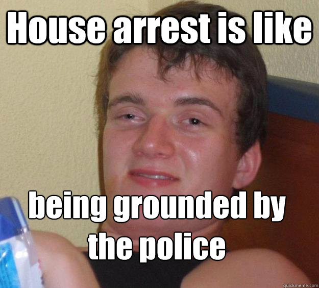 House arrest is like being grounded by the police
  10 Guy