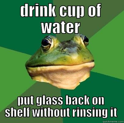 DRINK CUP OF WATER PUT GLASS BACK ON SHELF WITHOUT RINSING IT Foul Bachelor Frog