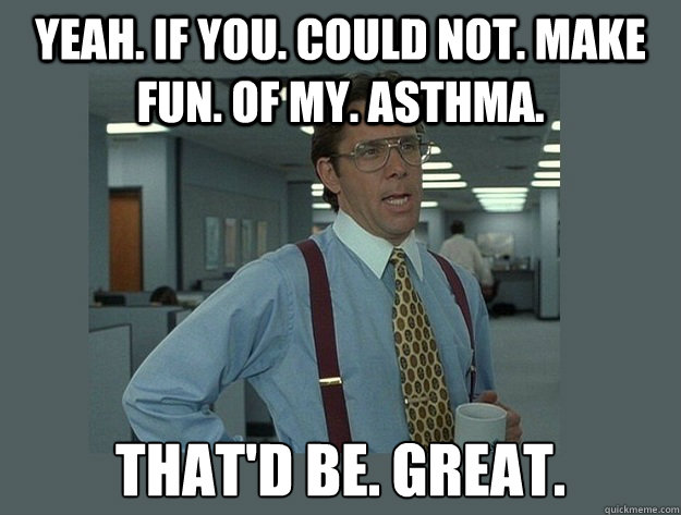 Yeah. If you. Could not. Make fun. Of my. Asthma. That'd be. Great. - Yeah. If you. Could not. Make fun. Of my. Asthma. That'd be. Great.  Office Space Lumbergh