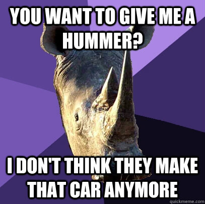 You want to give me a Hummer? I don't think they make that car anymore  Sexually Oblivious Rhino