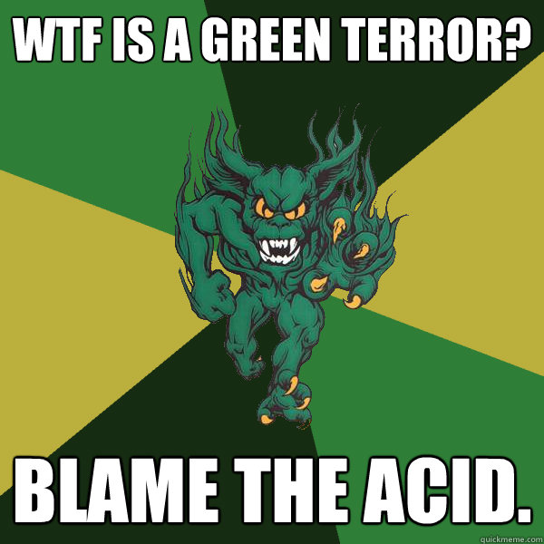 WTF Is A Green Terror? Blame The Acid. - WTF Is A Green Terror? Blame The Acid.  Green Terror