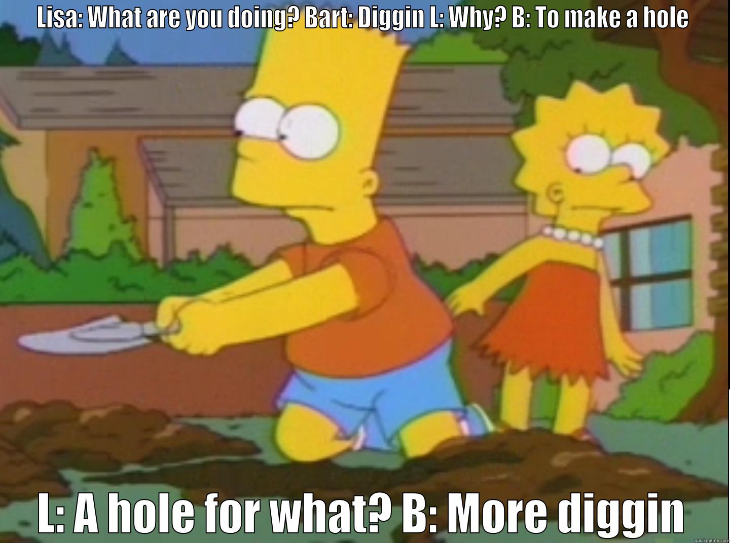 One of the least explained scenes ever - LISA: WHAT ARE YOU DOING? BART: DIGGIN L: WHY? B: TO MAKE A HOLE L: A HOLE FOR WHAT? B: MORE DIGGIN Misc