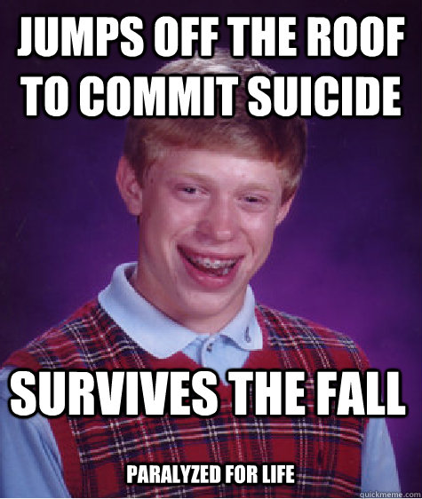 jumps off the roof to commit suicide survives the fall Paralyzed FOR life  Bad Luck Brian