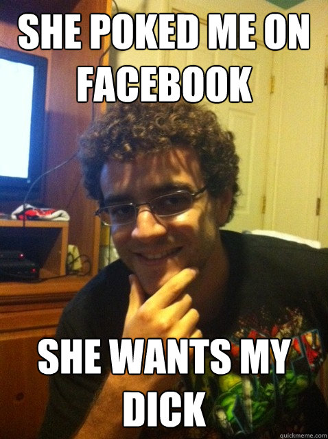 She poked me on facebook She wants my dick  Over confident nerd