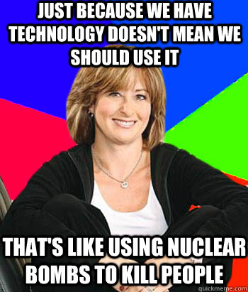 Just because we have technology doesn't mean we should use it That's like using nuclear bombs to kill people  Sheltering Suburban Mom