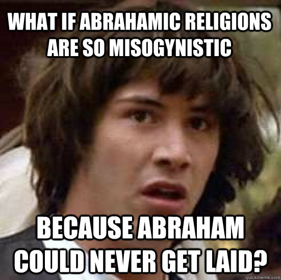 What if abrahamic religions are so misogynistic because Abraham could never get laid?  conspiracy keanu